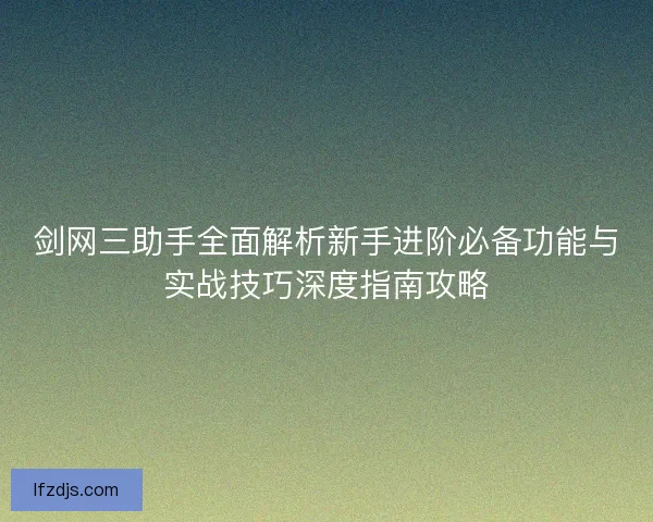 剑网三助手全面解析新手进阶必备功能与实战技巧深度指南攻略
