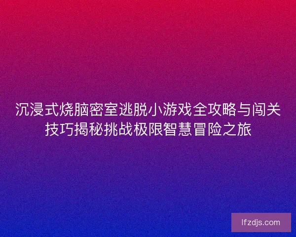 沉浸式烧脑密室逃脱小游戏全攻略与闯关技巧揭秘挑战极限智慧冒险之旅