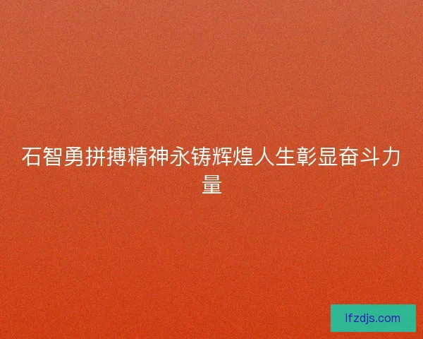 石智勇拼搏精神永铸辉煌人生彰显奋斗力量