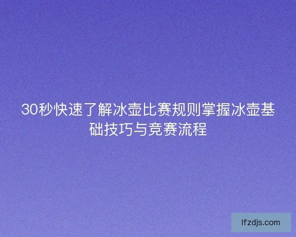 30秒快速了解冰壶比赛规则掌握冰壶基础技巧与竞赛流程