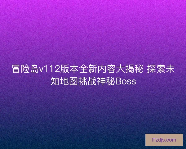 冒险岛v112版本全新内容大揭秘 探索未知地图挑战神秘Boss