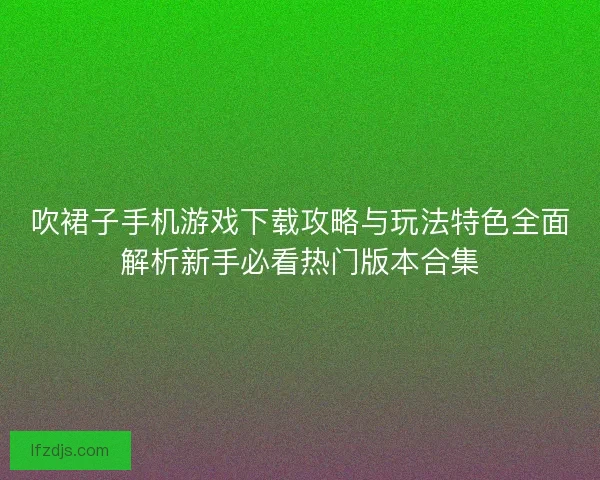 吹裙子手机游戏下载攻略与玩法特色全面解析新手必看热门版本合集