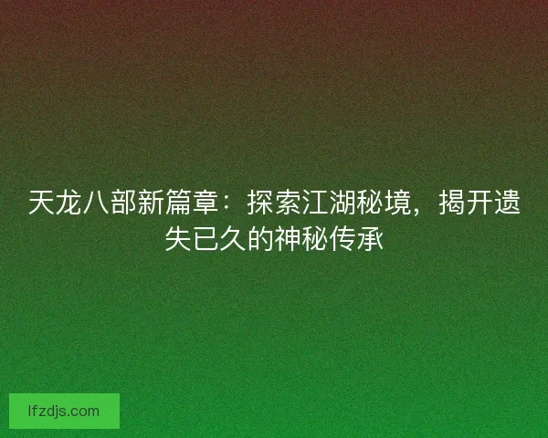 天龙八部新篇章：探索江湖秘境，揭开遗失已久的神秘传承