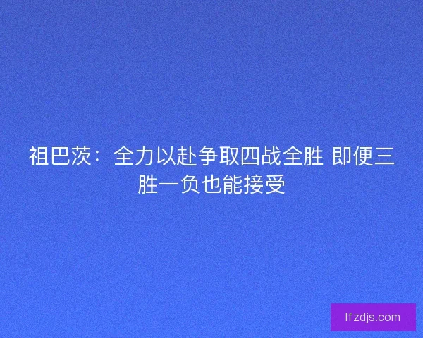 祖巴茨：全力以赴争取四战全胜 即便三胜一负也能接受