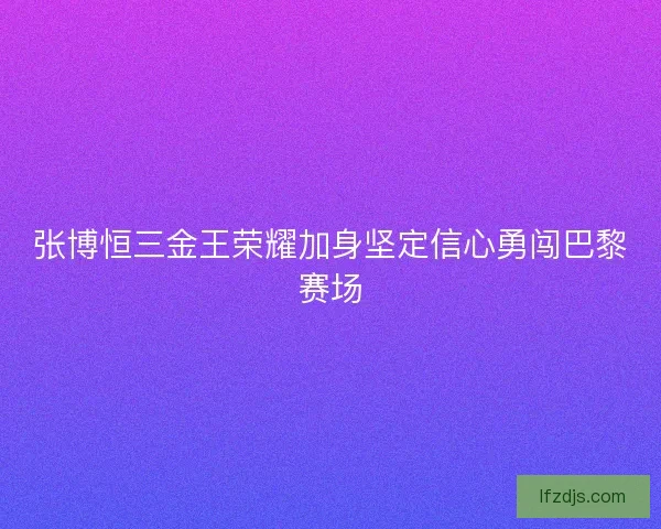 张博恒三金王荣耀加身坚定信心勇闯巴黎赛场