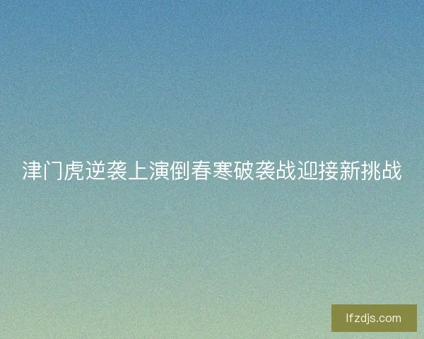 津门虎逆袭上演倒春寒破袭战迎接新挑战