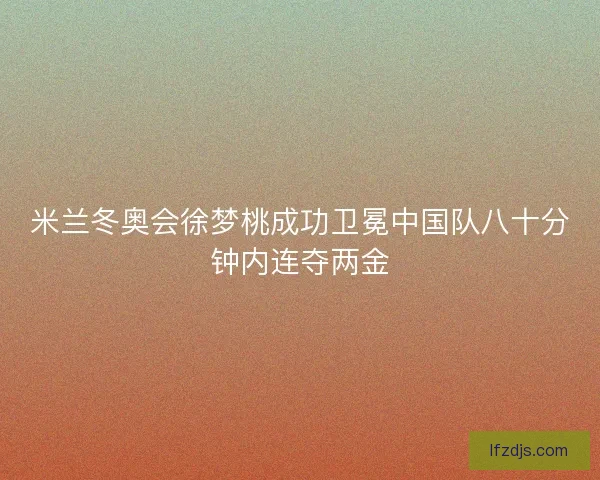 米兰冬奥会徐梦桃成功卫冕中国队八十分钟内连夺两金