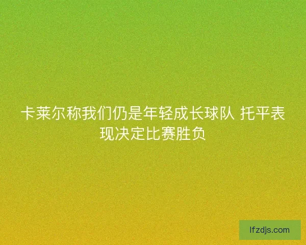 卡莱尔称我们仍是年轻成长球队 托平表现决定比赛胜负