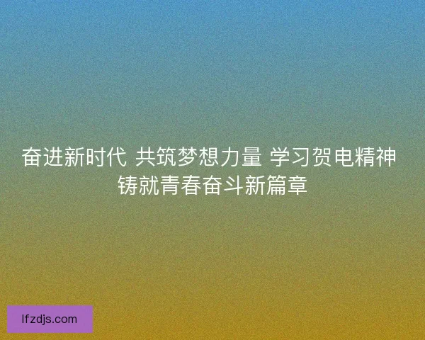 奋进新时代 共筑梦想力量 学习贺电精神 铸就青春奋斗新篇章