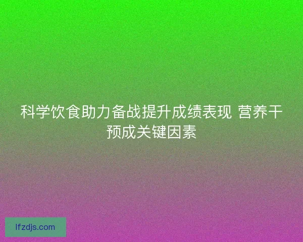 科学饮食助力备战提升成绩表现 营养干预成关键因素
