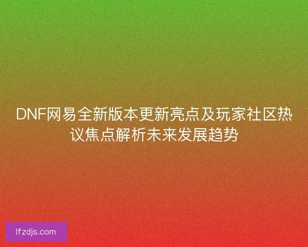 DNF网易全新版本更新亮点及玩家社区热议焦点解析未来发展趋势