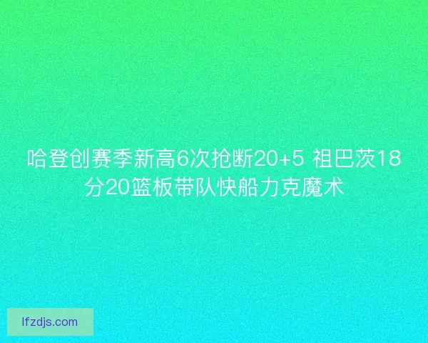 哈登创赛季新高6次抢断20+5 祖巴茨18分20篮板带队快船力克魔术