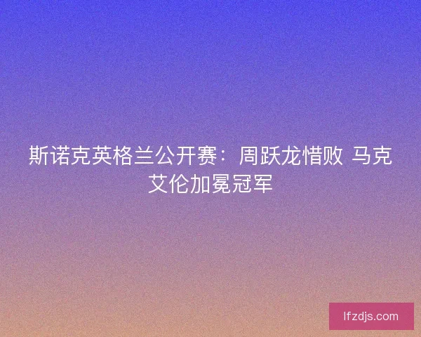 斯诺克英格兰公开赛：周跃龙惜败 马克艾伦加冕冠军