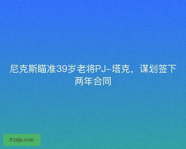 尼克斯瞄准39岁老将PJ-塔克，谋划签下两年合同