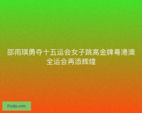邵雨琪勇夺十五运会女子跳高金牌粤港澳全运会再添辉煌