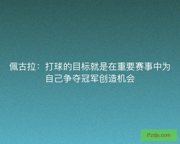 佩古拉：打球的目标就是在重要赛事中为自己争夺冠军创造机会