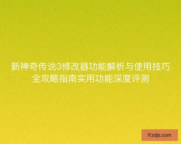 新神奇传说3修改器功能解析与使用技巧全攻略指南实用功能深度评测