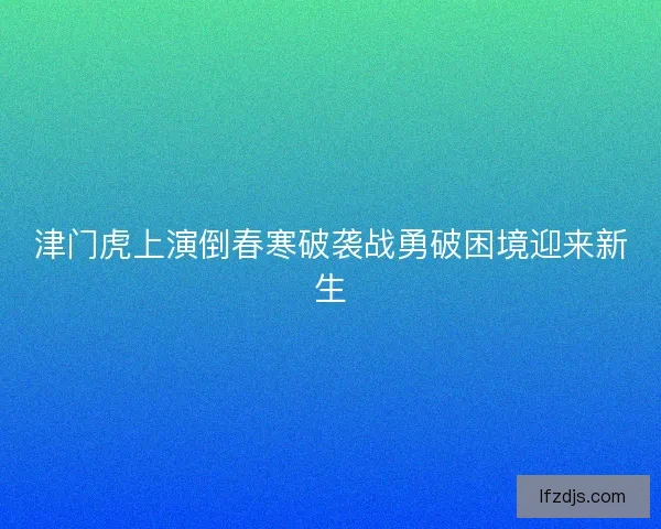 津门虎上演倒春寒破袭战勇破困境迎来新生