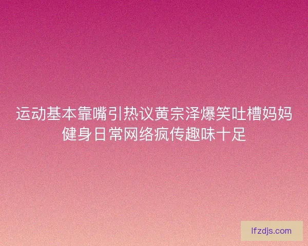 运动基本靠嘴引热议黄宗泽爆笑吐槽妈妈健身日常网络疯传趣味十足