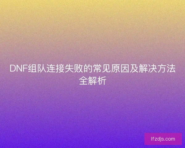 DNF组队连接失败的常见原因及解决方法全解析