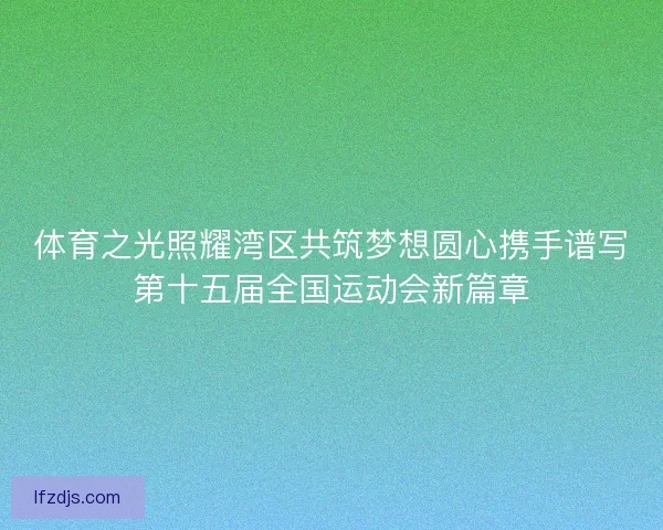 体育之光照耀湾区共筑梦想圆心携手谱写第十五届全国运动会新篇章