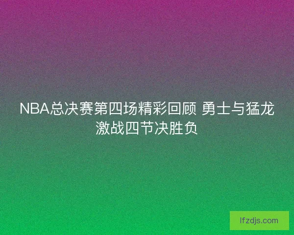NBA总决赛第四场精彩回顾 勇士与猛龙激战四节决胜负