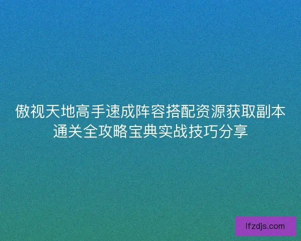 傲视天地高手速成阵容搭配资源获取副本通关全攻略宝典实战技巧分享