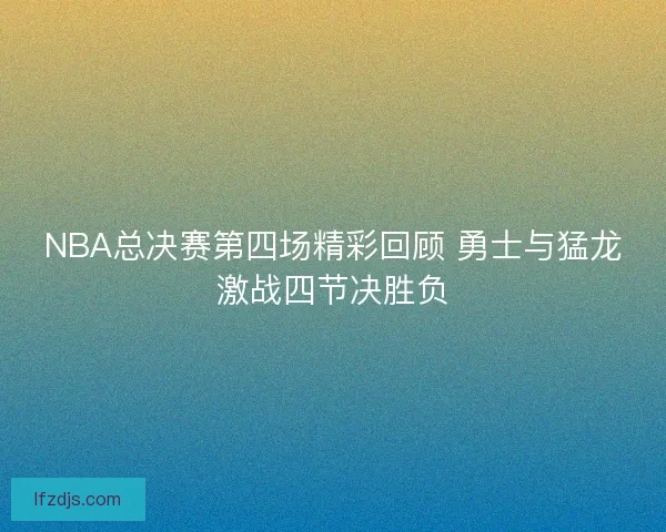 NBA总决赛第四场精彩回顾 勇士与猛龙激战四节决胜负