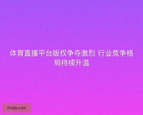 体育直播平台版权争夺激烈 行业竞争格局持续升温