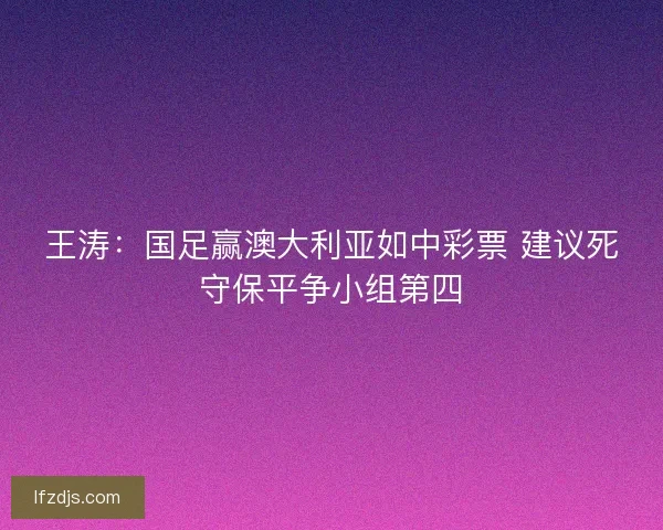 王涛：国足赢澳大利亚如中彩票 建议死守保平争小组第四